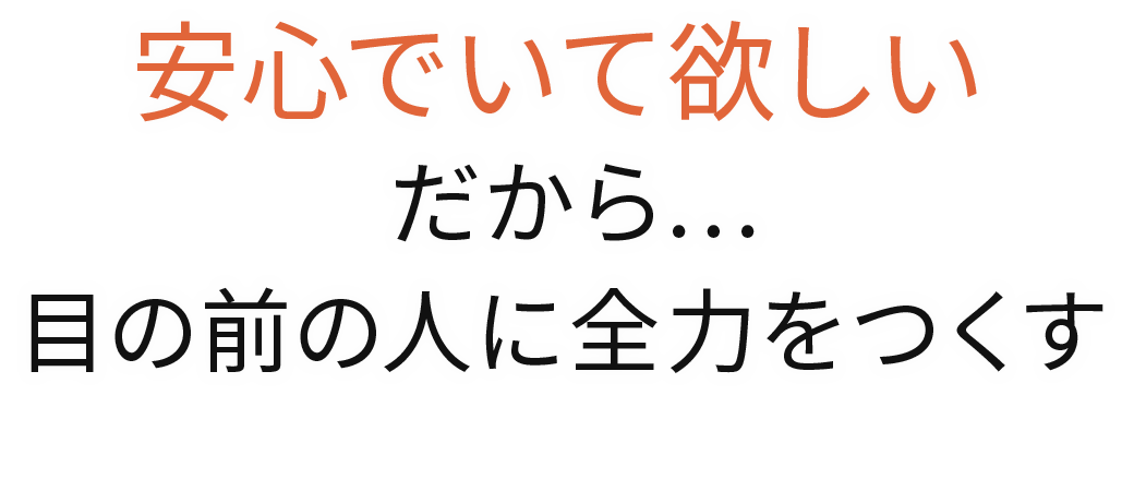 安心でいてほしい だから…目の前の人に全力をつくす